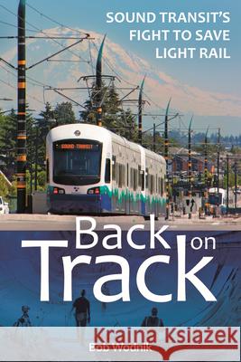 Back on Track: Sound Transit's Fight to Save Light Rail Bob Wodnik 9780874223699 Washington State University Press