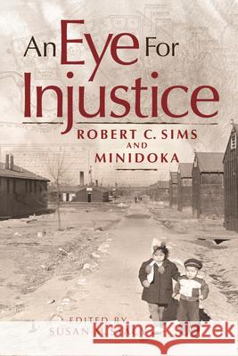 An Eye for Injustice: Robert C. Sims and Minidoka Robert C. Sims Susan M. Stacy 9780874223767