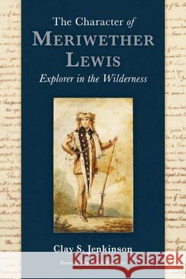 The Character of Meriwether Lewis: Explorer in the Wilderness Clay S. Jenkinson 9780874224160 Washington State University Press