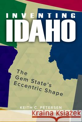 Inventing Idaho: The Gem State\'s Eccentric Shape Keith C. Petersen 9780874224184