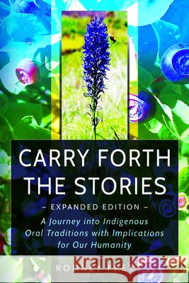 Carry Forth the Stories [Expanded Edition]: A Journey Into Indigenous Oral Traditions with Implications for Our Humanity Rodney Frey Leonard Bends 9780874224290 Washington State University Press