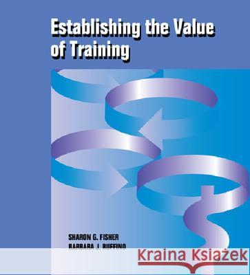 Establishing the Value of Training : Practical Tools and Techniques for Calculating Training Costs and Returns Fisher Sharon Ruffino Barbara 9780874253221