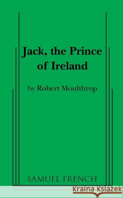 Jack, the Prince of Ireland Jack Moulthrop 9780874406696 Samuel French Trade