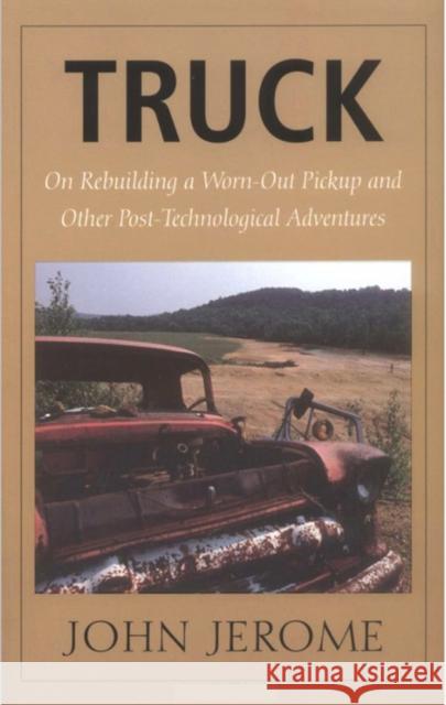 Truck: On Rebuilding a Worn-Out Pickup and Other Post-Technological Adventures Jerome, John 9780874517552 University Press of New England