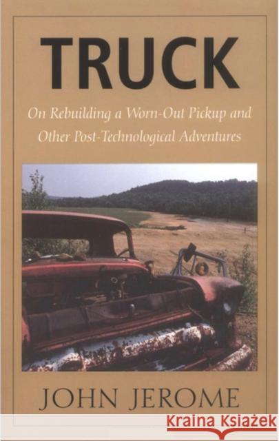 Truck: On Rebuilding a Worn-Out Pickup and Other Post-Technological Adventures Jerome, John 9780874517552