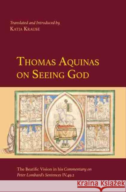 Thomas Aquinas on Seeing God: The Beatific Vision in his Commentary on Peter Lombard's Sentences IV.49.2 Katja Krause   9780874622652 Marquette University Press