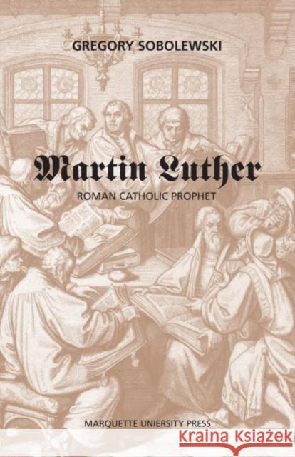 Martin Luther, Roman Catholic Prophet Gregory Sobolewski   9780874626490 Marquette University Press