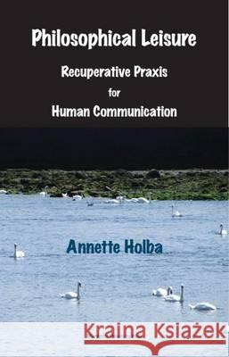 Philosophical Leisure : Recuperative Praxis for Human Communication Annette Holba   9780874627534