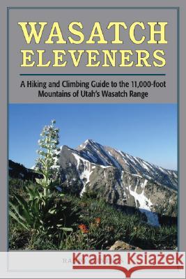 Wasatch Eleveners: A Hiking and Climbing Guide to the 11,000 Foot Mountains of Utah's Wasatch Range Randy Winters 9780874808643 University of Utah Press