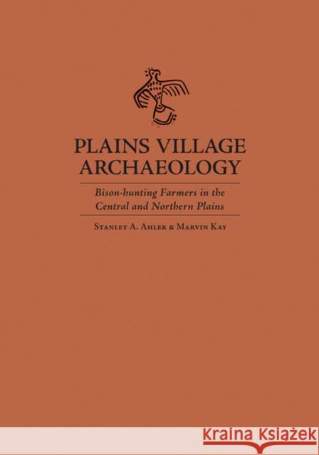 Plains Village Archaeology: Bison-Hunting Farmers in the Central and Northern Plains Ahler, Stanley A. 9780874809053 University of Utah Press