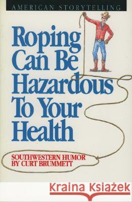 Roping Can Be Hazardous to Your Health: Southwestern Humor Curt Brummett 9780874831467 August House Publishers