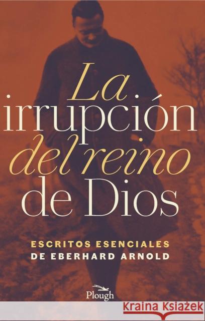 La Irrupcion del Reino de Dios: Escritos Esenciales de Eberhard Arnold Eberhard Arnold Johann Christoph Arnold 9780874861372 Plough Publishing House