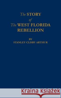 The Story of The West Florida Rebellion Stanley C. Arthur 9780875111483 Claitor's Pub Division