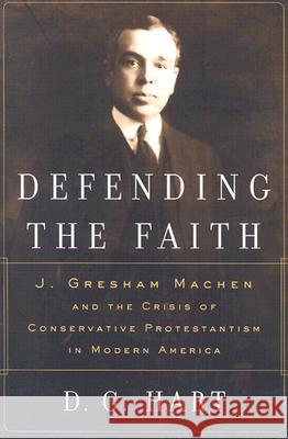 Defending the Faith: J. Gresham Machen and the Crisis of Conservative Protestantism in Modern America Darryl G. Hart D. G. Hart 9780875525631