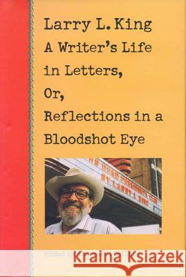 Larry L. King: A Writer's Life in Letters, Or, Reflections in a Bloodshot Eye King, Larry L. 9780875652030
