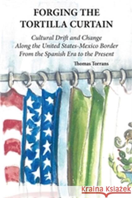 Forging the Tortilla Curtain: Cultural Drift and Change Along the United States-Mexico Border from the Spanish Conquest to the Present Torrans, Thomas 9780875652313