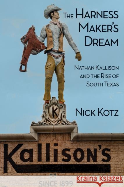 The Harness Maker's Dream: Nathan Kallison and the Rise of South Texas Nick Kotz 9780875655673