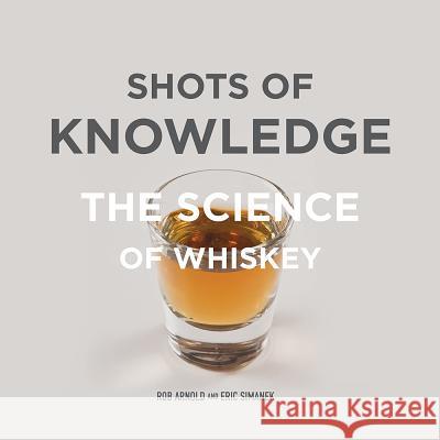 Shots of Knowledge: The Science of Whiskey Rob Arnold Eric Simanek 9780875656540
