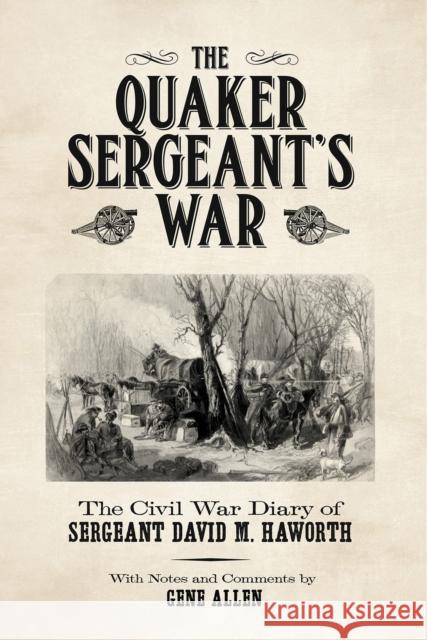 The Quaker Sergeant's War: The Civil War Diary of Sergeant David M. Haworth Gene Allen 9780875657257