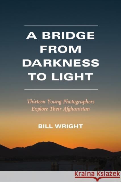 A Bridge from Darkness to Light: Thirteen Young Photographers Explore Their Afghanistan Bill Wright 9780875657943