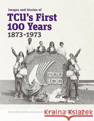 Images and Stories of Tcu\'s First 100 Years, 1873-1973 Gene Allen Smith Jackson W. Pearson 9780875658407 Texas Christian University Press
