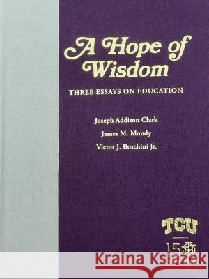 A Hope of Wisdom: Three Essays on Education Joseph Addison Clark, James M. Moudy, Victor J. Boschini 9780875658483