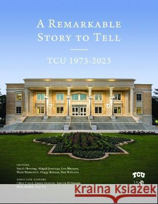 A Remarkable Story to Tell: Tcu 1973-2023 Dan Williams Peggy Watson Mark Wassenich 9780875658513 Texas Christian University Press