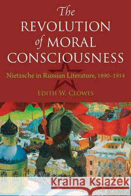 The Revolution of Moral Consciousness: Nietzsche in Russian Literature, 1890-1914 Edith Clowes 9780875801391 Northern Illinois University Press