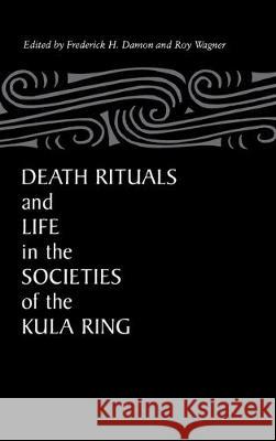 Death Rituals and Life in the Societies of the Kula Ring Frederick H. Damon, Roy Wagner 9780875801513 Cornell University Press