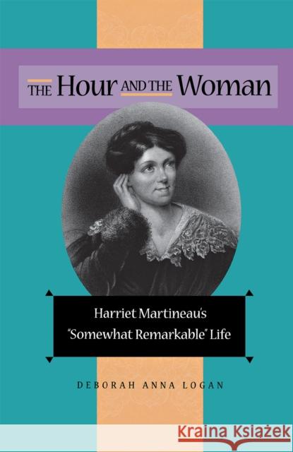 The Hour and the Woman: Harriet Martineau's Somewhat Remarkable Life Logan, Deborah Anna 9780875802978