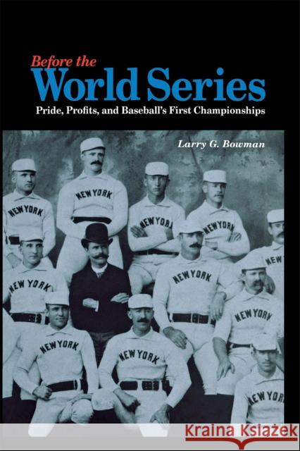 Before the World Series: Pride, Profits, and Baseball's First Championships Larry G. Bowman 9780875803074