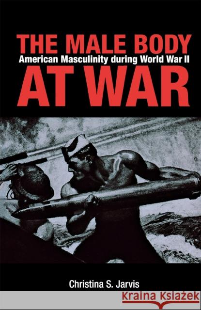 The Male Body at War: American Masculinity During World War II Jarvis, Christina 9780875803227 Northern Illinois University Press