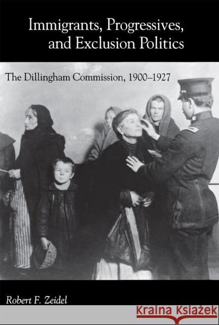 Immigrants, Progressives, and Exclusion Politics: The Dillingham Commission, 1900-1927 Robert F. Zeidel 9780875803234 Northern Illinois University Press