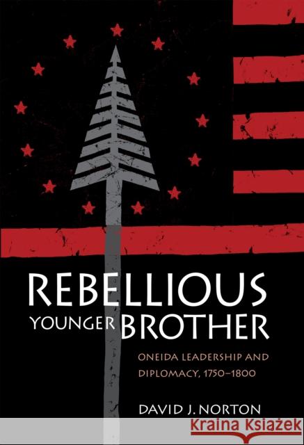 Rebellious Younger Brother: Oneida Leadership and Diplomacy, 1750-1800 David Norton D. J. Norton 9780875803999 Northern Illinois University Press