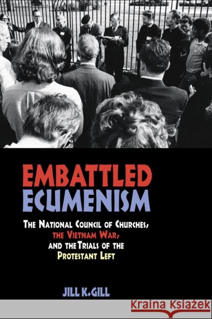 Embattled Ecumenism: The National Council of Churches, the Vietnam War, and the Trials of the Protestant Left Gill, Jill 9780875804439
