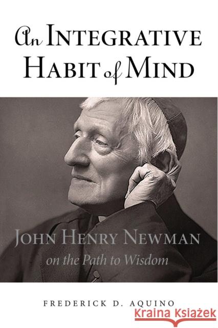 An Integrative Habit of Mind: John Henry Newman on the Path to Wisdom Aquino, Frederick D. 9780875804521 Northern Illinois University Press