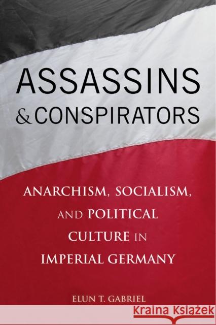 Assassins and Conspirators: Anarchism, Socialism, and Political Culture in Imperial Germany Gabriel, Elun 9780875804811 John Wiley & Sons