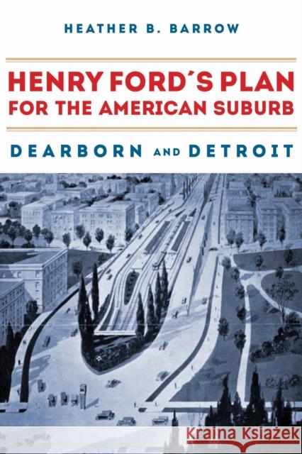 Henry Ford's Plan for the American Suburb: Dearborn and Detroit Heather B. Barrow 9780875804903 Northern Illinois University Press