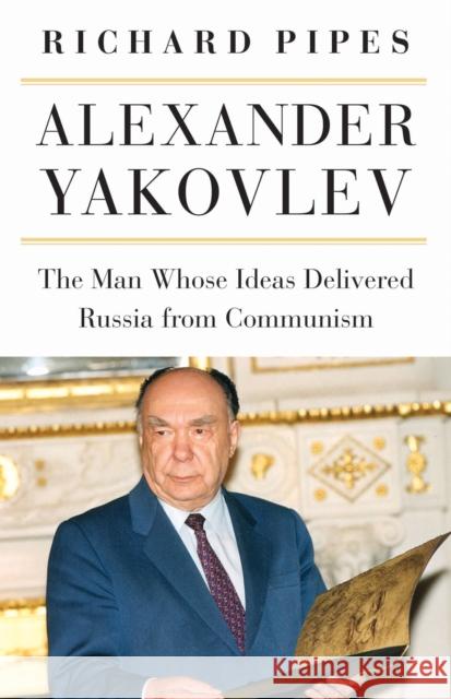 Alexander Yakovlev: The Man Whose Ideas Delivered Russia from Communism Richard Pipes 9780875804941 Northern Illinois University Press