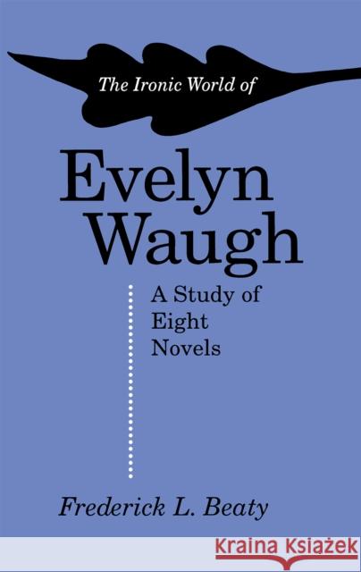 The Ironic World of Evelyn Waugh: A Study of Eight Novels Frederick L. Beaty 9780875805627