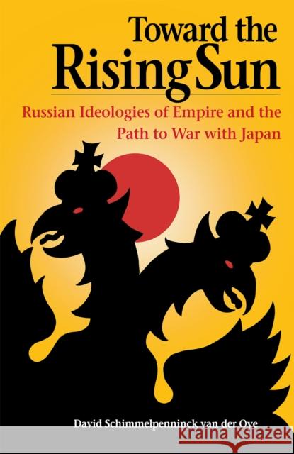 Toward the Rising Sun: Russian Ideologies of Empire and the Path to War with Japan Schimmelpenninck Van Der Oye, David 9780875806129 Northern Illinois University Press
