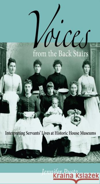 Voices from the Back Stairs: Interpreting Servants' Lives at Historic House Museums Jennifer Pustz 9780875806228 Northern Illinois University Press