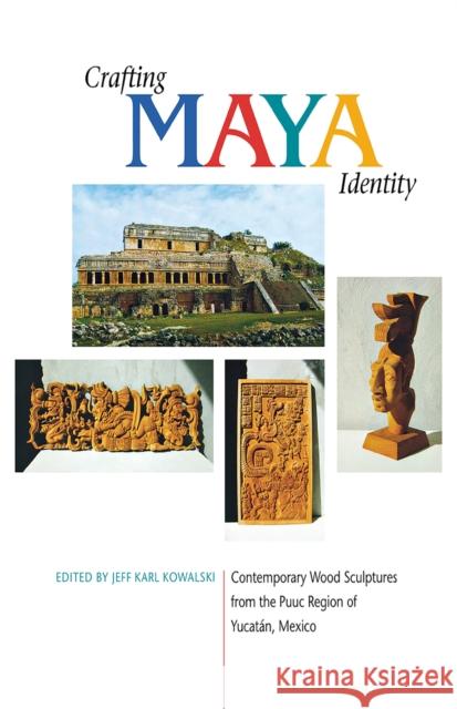 Crafting Maya Identity: Contemporary Wood Sculptures from the Puuc Region of Yucatán, Mexico Kowalski, Jeff Karl 9780875806303