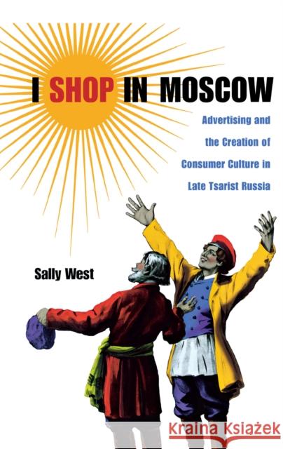 I Shop in Moscow: Advertising and the Creation of Consumer Culture in Late Tsarist Russia Sally West 9780875806488