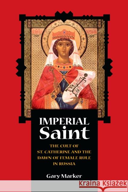 Imperial Saint: The Cult of St. Catherine and the Dawn of Female Rule in Russia Marker, Gary 9780875806662