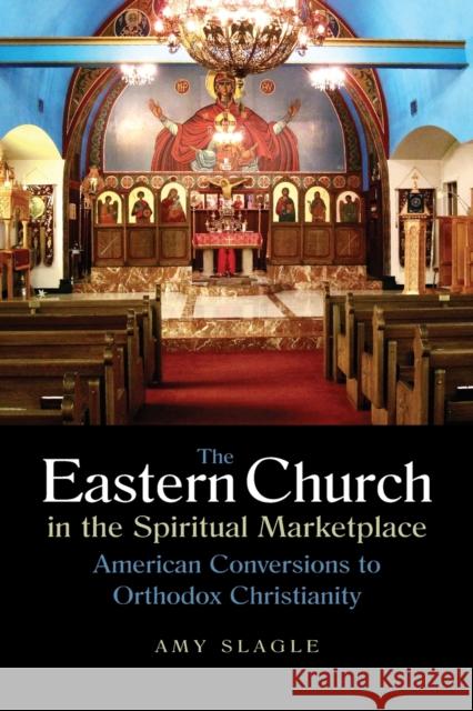 The Eastern Church in the Spiritual Marketplace: American Conversions to Orthodox Christianity Slagle, Amy 9780875806709