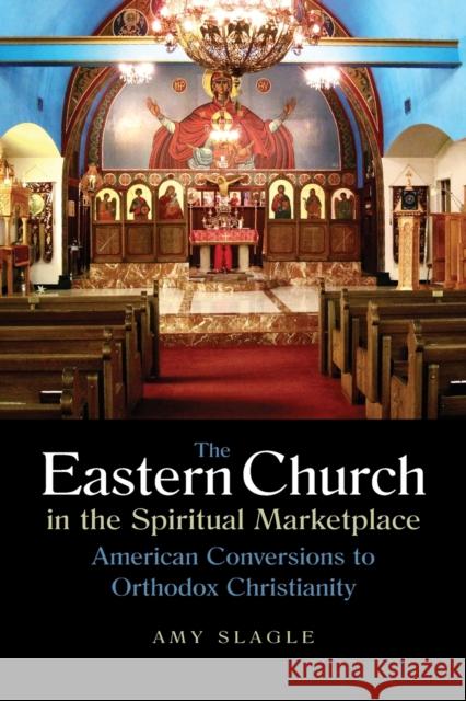 The Eastern Church in the Spiritual Marketplace: American Conversions to Orthodox Christianity Slagle, Amy 9780875806709 Northern Illinois University Press