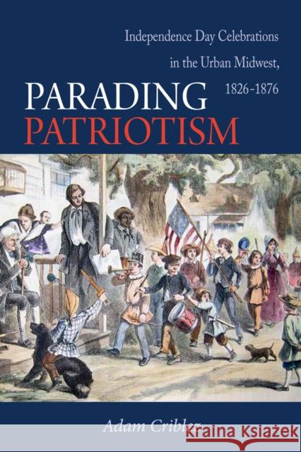 Parading Patriotism: Independence Day Celebrations in the Urban Midwest, 1826-1876 Criblez, Adam 9780875806921 Northern Illinois University Press