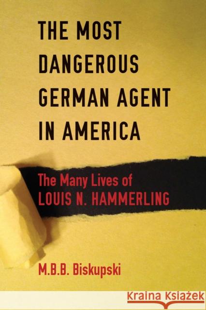 The Most Dangerous German Agent in America: The Many Lives of Louis N. Hammerling M. B. B. Biskupski 9780875807218