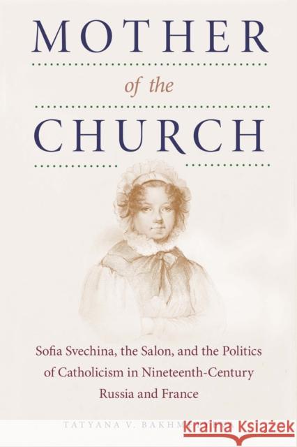 Mother of the Church: Sofia Svechina, the Salon, and the Politics of Catholicism in Nineteenth-Century Russia and France Tatyana V. Bakhmetyeva 9780875807379 Northern Illinois University Press